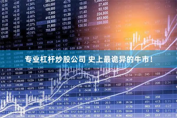 专业杠杆炒股公司 史上最诡异的牛市！