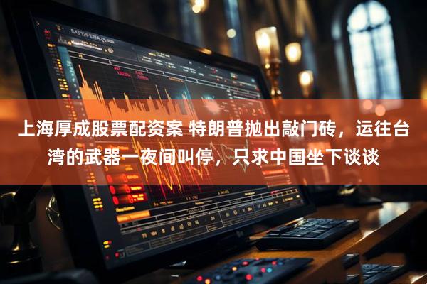 上海厚成股票配资案 特朗普抛出敲门砖,运往台湾的武器一夜间叫停,只求中国坐下谈谈
