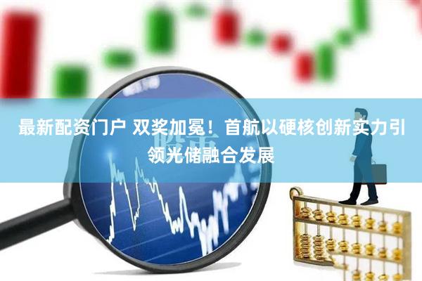 最新配资门户 双奖加冕!首航以硬核创新实力引领光储融合发展