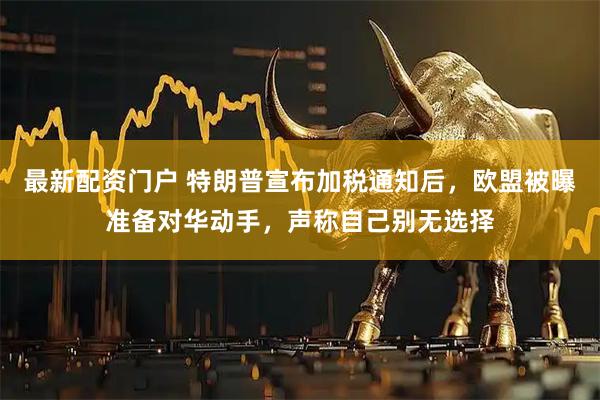 最新配资门户 特朗普宣布加税通知后,欧盟被曝准备对华动手,声称自己别无选择