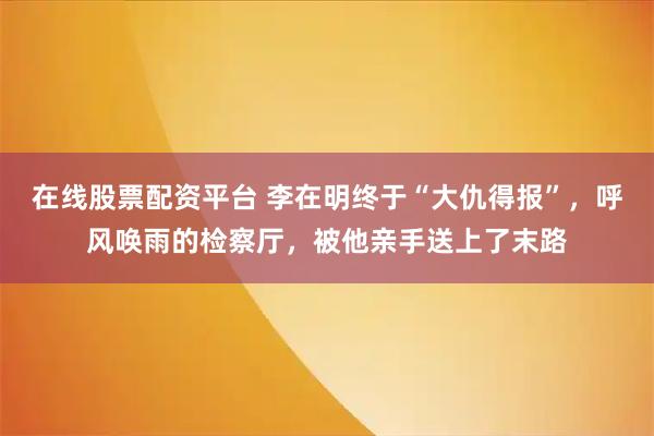 在线股票配资平台 李在明终于“大仇得报”，呼风唤雨的检察厅，被他亲手送上了末路
