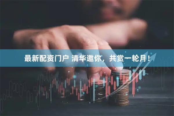 最新配资门户 清华邀你,共赏一轮月!