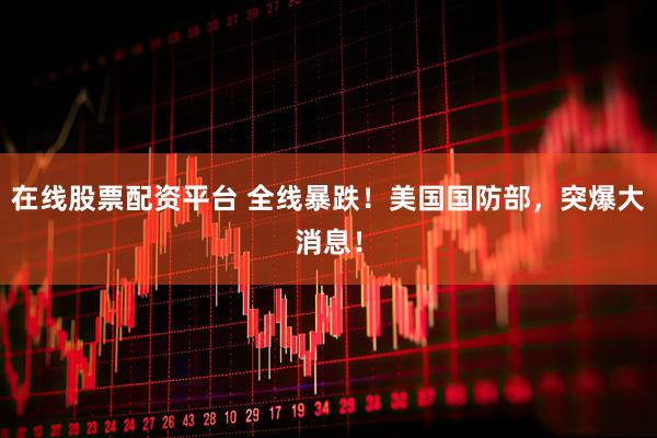 在线股票配资平台 全线暴跌！美国国防部，突爆大消息！