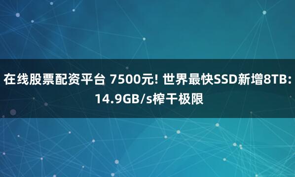 在线股票配资平台 7500元! 世界最快SSD新增8TB: 14.9GB/s榨干极限