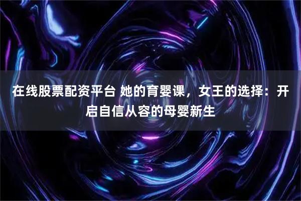 在线股票配资平台 她的育婴课，女王的选择：开启自信从容的母婴新生