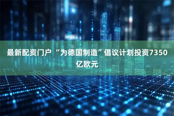 最新配资门户 “为德国制造”倡议计划投资7350亿欧元