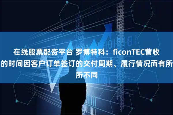 在线股票配资平台 罗博特科：ficonTEC营收确认的时间因客户订单签订的交付周期、履行情况而有所不同