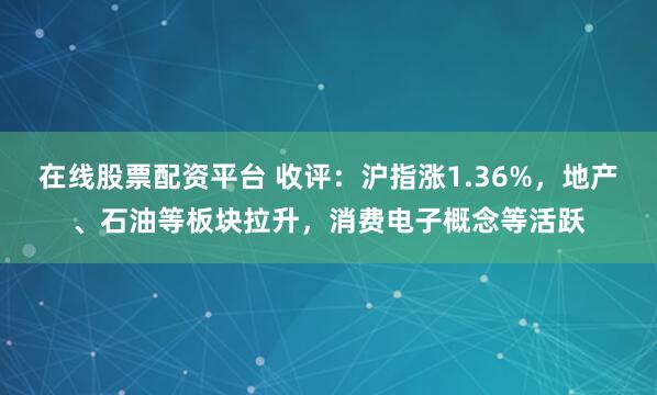 在线股票配资平台 收评：沪指涨1.36%，地产、石油等板块拉升，消费电子概念等活跃
