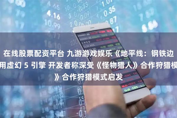 在线股票配资平台 九游游戏娱乐《地平线：钢铁边境》采用虚幻 5 引擎 开发者称深受《怪物猎人》合作狩猎模式启发