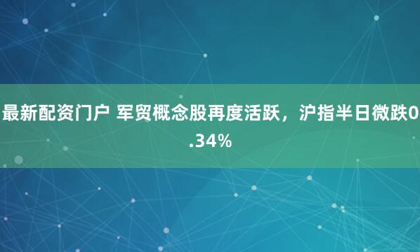 最新配资门户 军贸概念股再度活跃，沪指半日微跌0.34%