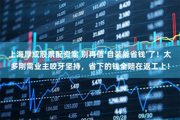 上海厚成股票配资案 别再信‘自装能省钱’了！太多刚需业主咬牙坚持，省下的钱全赔在返工上！