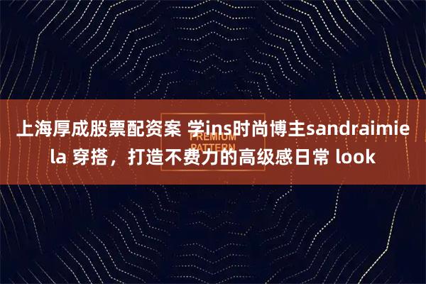 上海厚成股票配资案 学ins时尚博主sandraimiela 穿搭，打造不费力的高级感日常 look