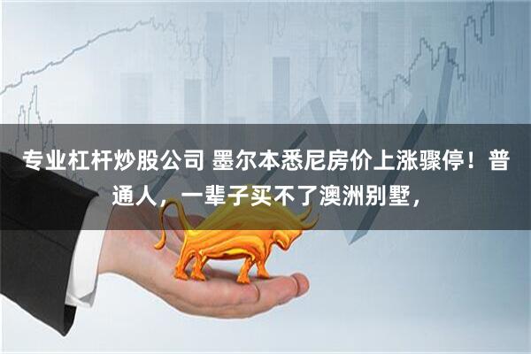 专业杠杆炒股公司 墨尔本悉尼房价上涨骤停！普通人，一辈子买不了澳洲别墅，