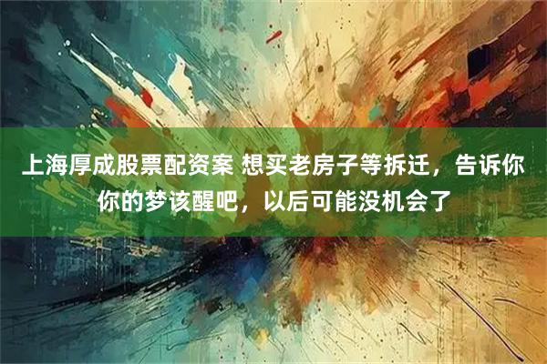 上海厚成股票配资案 想买老房子等拆迁,告诉你你的梦该醒吧,以后可能没机会了
