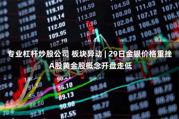 专业杠杆炒股公司 板块异动 | 29日金银价格重挫 A股黄金股概念开盘走低