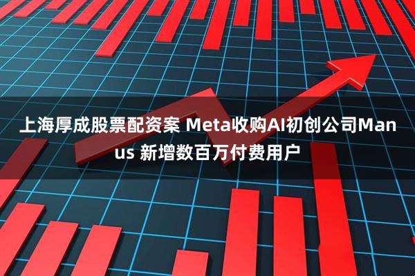 上海厚成股票配资案 Meta收购AI初创公司Manus 新增数百万付费用户