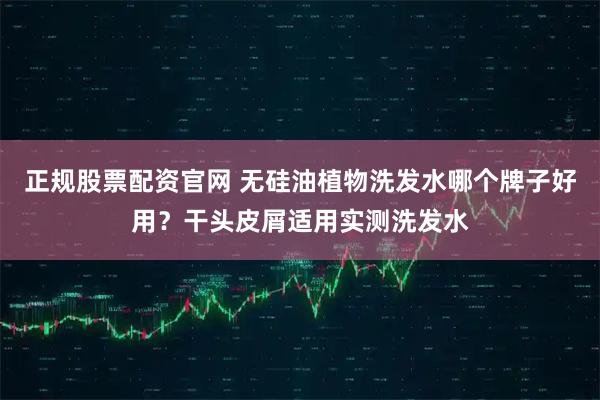 正规股票配资官网 无硅油植物洗发水哪个牌子好用？干头皮屑适用实测洗发水