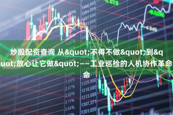 炒股配资查询 从"不得不做"到"放心让它做"——工业巡检的人机协作革命