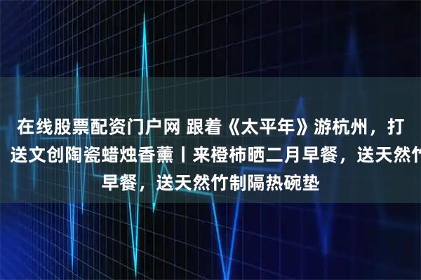 在线股票配资门户网 跟着《太平年》游杭州，打卡吴越印记，送文创陶瓷蜡烛香薰丨来橙柿晒二月早餐，送天然竹制隔热碗垫