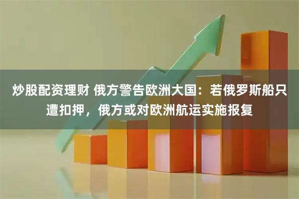 炒股配资理财 俄方警告欧洲大国：若俄罗斯船只遭扣押，俄方或对欧洲航运实施报复