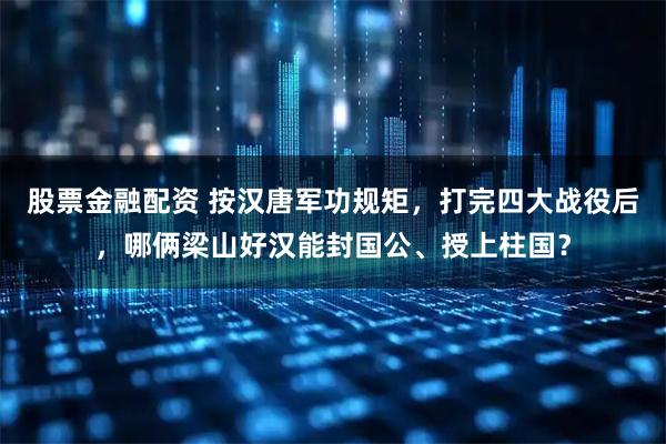 股票金融配资 按汉唐军功规矩，打完四大战役后，哪俩梁山好汉能封国公、授上柱国？