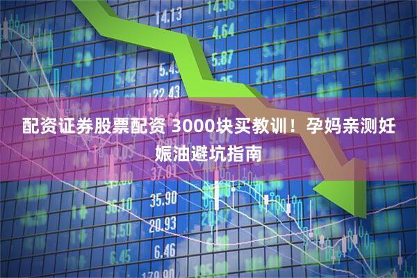 配资证券股票配资 3000块买教训！孕妈亲测妊娠油避坑指南