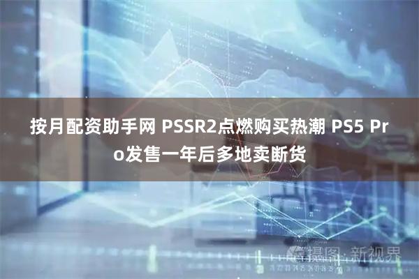 按月配资助手网 PSSR2点燃购买热潮 PS5 Pro发售一年后多地卖断货