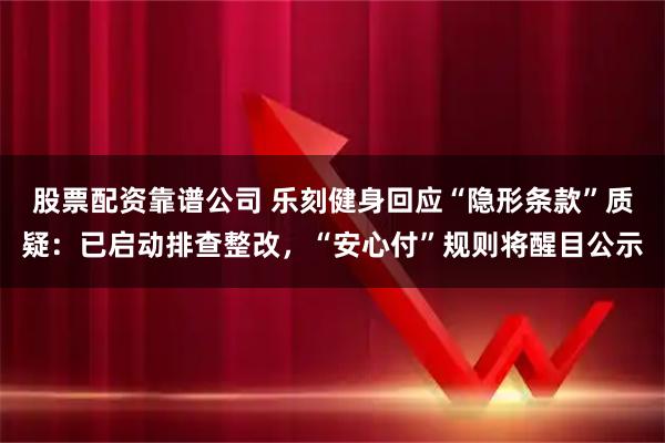 股票配资靠谱公司 乐刻健身回应“隐形条款”质疑：已启动排查整改，“安心付”规则将醒目公示