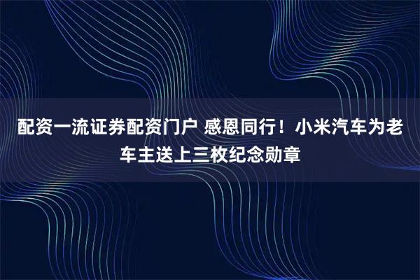配资一流证券配资门户 感恩同行！小米汽车为老车主送上三枚纪念勋章