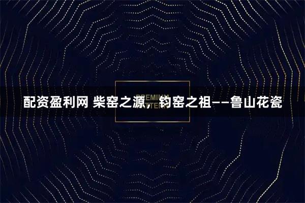 配资盈利网 柴窑之源,钧窑之祖——鲁山花瓷