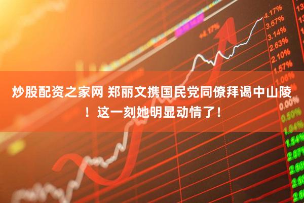 炒股配资之家网 郑丽文携国民党同僚拜谒中山陵！这一刻她明显动情了！