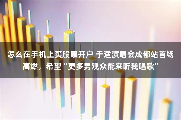怎么在手机上买股票开户 于适演唱会成都站首场高燃，希望“更多男观众能来听我唱歌”