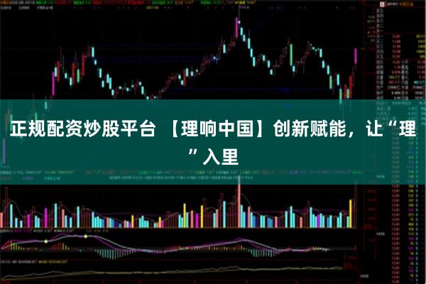 正规配资炒股平台 【理响中国】创新赋能，让“理”入里