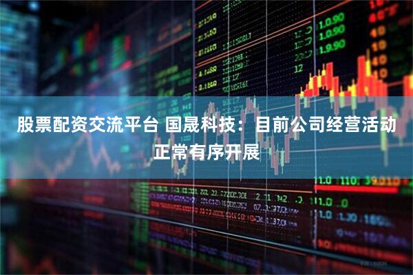 股票配资交流平台 国晟科技：目前公司经营活动正常有序开展