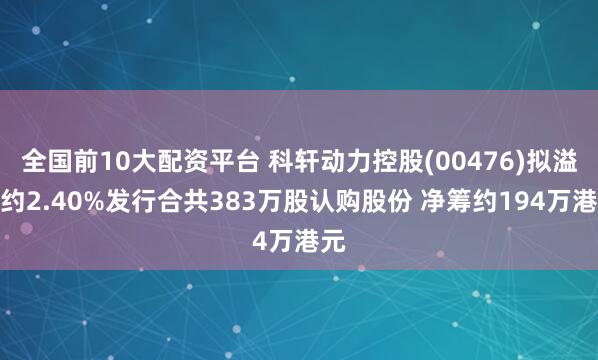全国前10大配资平台 科轩动力控股(00476)拟溢价约2.40%发行合共383万股认购股份 净筹约194万港元