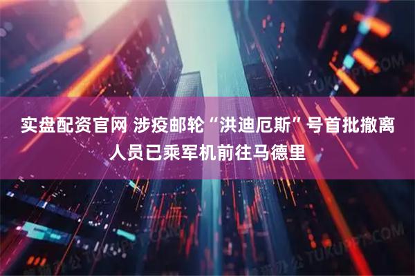 实盘配资官网 涉疫邮轮“洪迪厄斯”号首批撤离人员已乘军机前往马德里