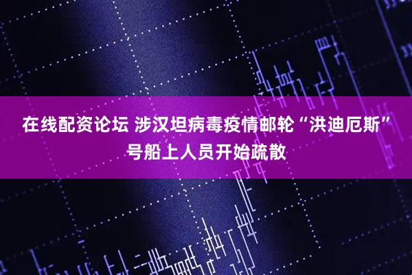 在线配资论坛 涉汉坦病毒疫情邮轮“洪迪厄斯”号船上人员开始疏散
