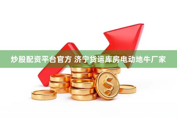 炒股配资平台官方 济宁货运库房电动地牛厂家