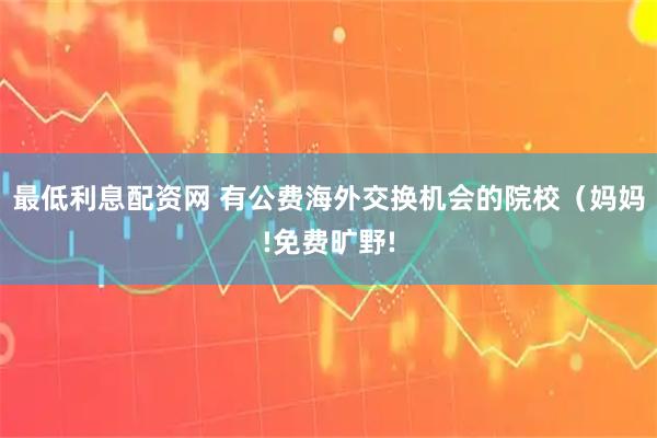 最低利息配资网 有公费海外交换机会的院校（妈妈!免费旷野!