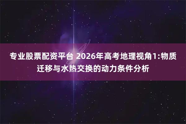 专业股票配资平台 2026年高考地理视角1:物质迁移与水热交换的动力条件分析