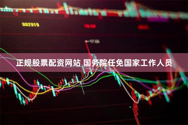 正规股票配资网站 国务院任免国家工作人员